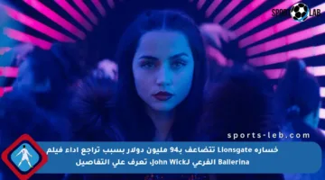 خسارة Lionsgate تتضاعف بـ94 مليون دولار بسبب تراجع أداء فيلم Ballerina الفرعي لـJohn Wick، تعرف على التفاصيل